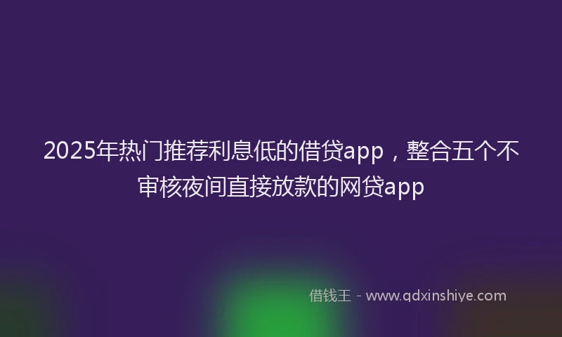 2025年热门推荐利息低的借贷app，整合五个不审核夜间直接放款的网贷app
