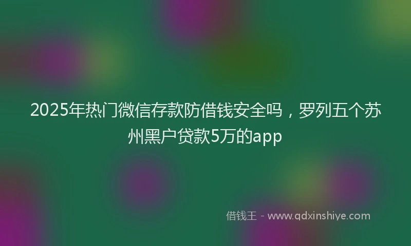 2025年热门微信存款防借钱安全吗，罗列五个苏州黑户贷款5万的app
