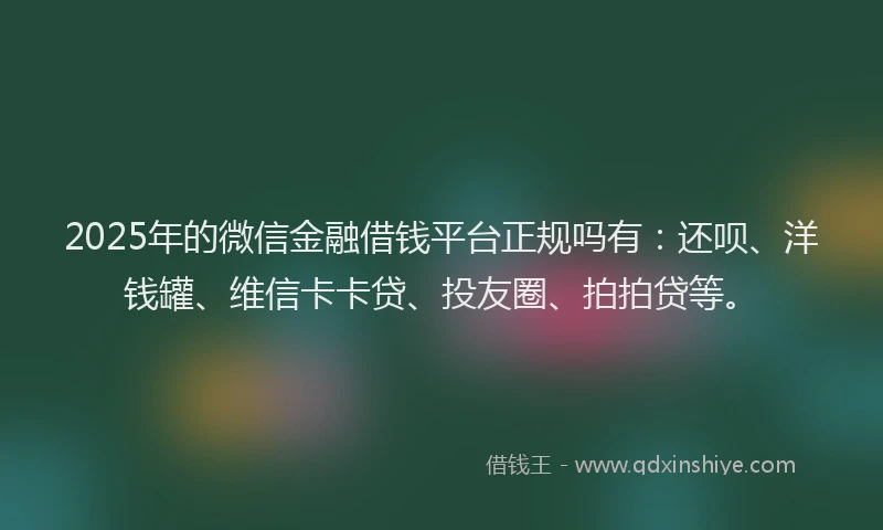 2025年的微信金融借钱平台正规吗有：还呗、洋钱罐、维信卡卡贷、投友圈、拍拍贷等。
