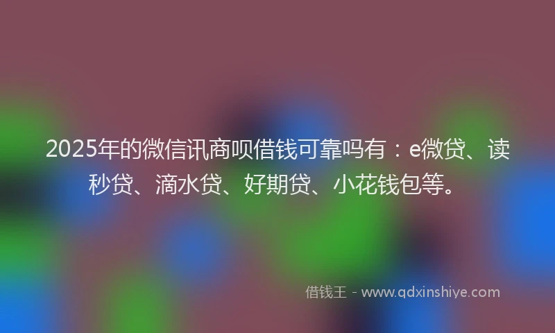 2025年的微信讯商呗借钱可靠吗有：e微贷、读秒贷、滴水贷、好期贷、小花钱包等。