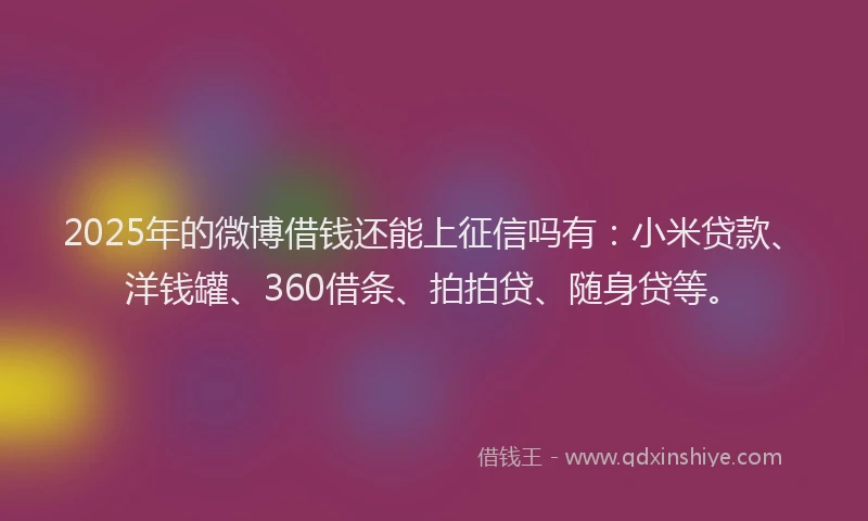 2025年的微博借钱还能上征信吗有：小米贷款、洋钱罐、360借条、拍拍贷、随身贷等。
