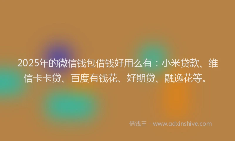 2025年的微信钱包借钱好用么有：小米贷款、维信卡卡贷、百度有钱花、好期贷、融逸花等。