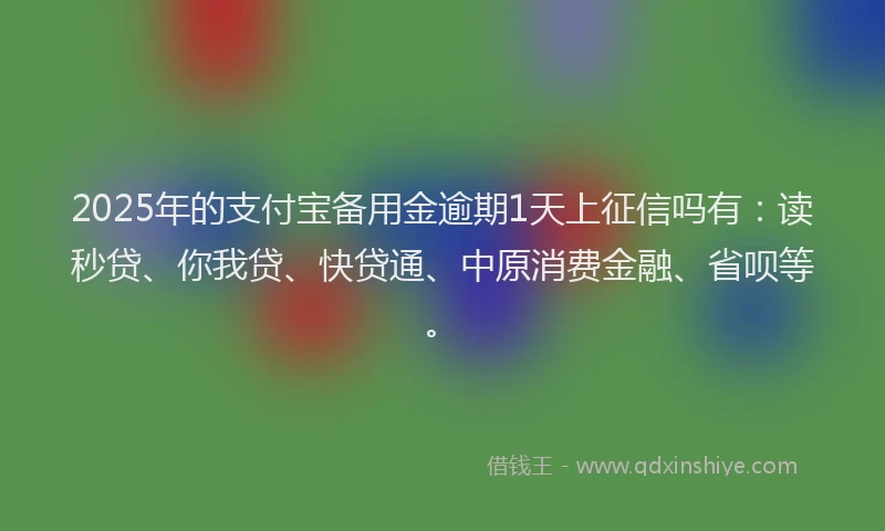 2025年的支付宝备用金逾期1天上征信吗有：读秒贷、你我贷、快贷通、中原消费金融、省呗等。