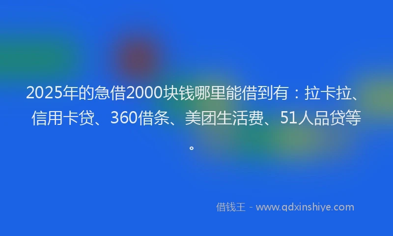 2025年的急借2000块钱哪里能借到有：拉卡拉、信用卡贷、360借条、美团生活费、51人品贷等。