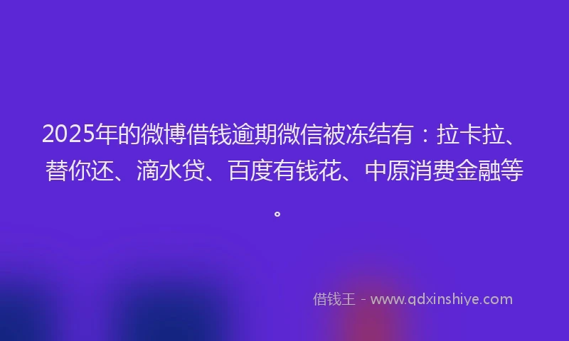 2025年的微博借钱逾期微信被冻结有：拉卡拉、替你还、滴水贷、百度有钱花、中原消费金融等。