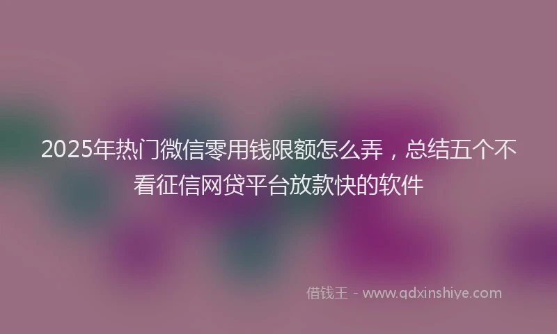 2025年热门微信零用钱限额怎么弄，总结五个不看征信网贷平台放款快的软件
