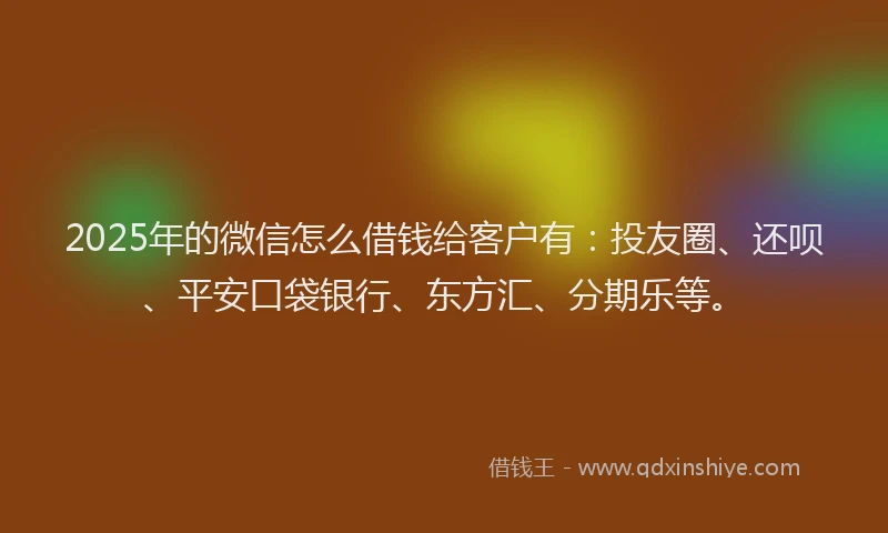 2025年的微信怎么借钱给客户有：投友圈、还呗、平安口袋银行、东方汇、分期乐等。