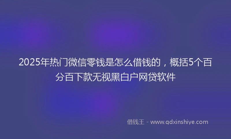 2025年热门微信零钱是怎么借钱的，概括5个百分百下款无视黑白户网贷软件