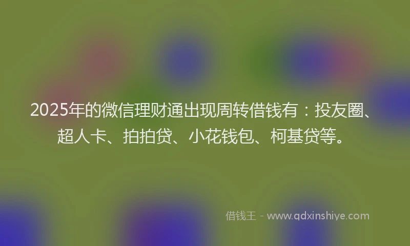 2025年的微信理财通出现周转借钱有：投友圈、超人卡、拍拍贷、小花钱包、柯基贷等。