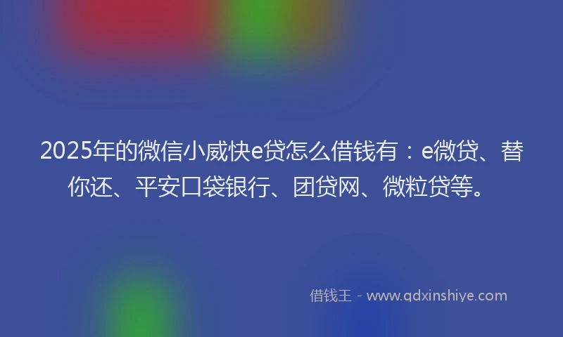 2025年的微信小威快e贷怎么借钱有：e微贷、替你还、平安口袋银行、团贷网、微粒贷等。