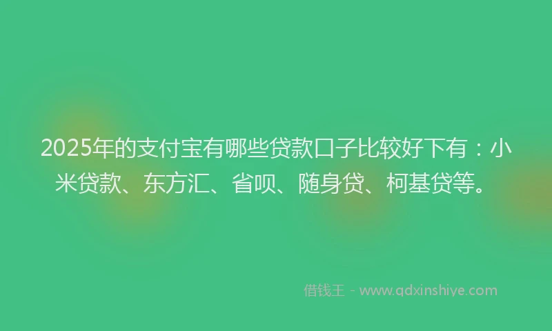 2025年的支付宝有哪些贷款口子比较好下有:小米贷款、东方汇、省呗、随身贷、柯基贷等。