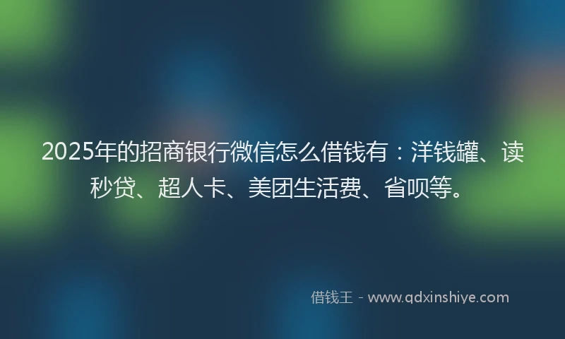 2025年的招商银行微信怎么借钱有：洋钱罐、读秒贷、超人卡、美团生活费、省呗等。