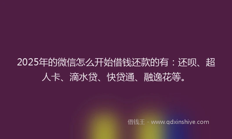 2025年的微信怎么开始借钱还款的有：还呗、超人卡、滴水贷、快贷通、融逸花等。