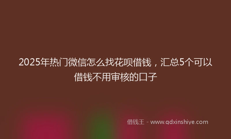 2025年热门微信怎么找花呗借钱，汇总5个可以借钱不用审核的口子