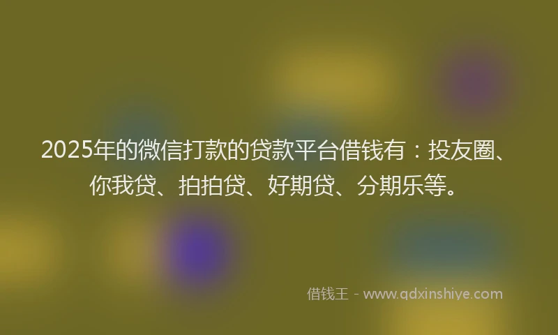 2025年的微信打款的贷款平台借钱有：投友圈、你我贷、拍拍贷、好期贷、分期乐等。