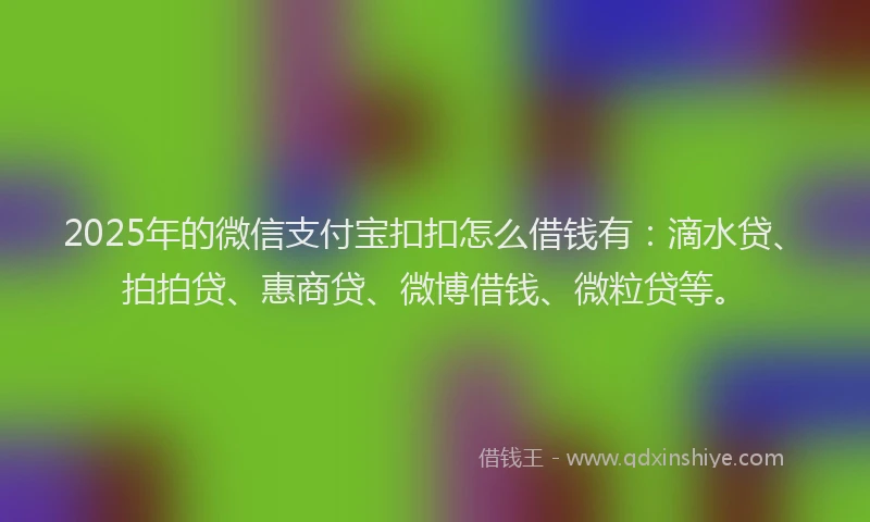 2025年的微信支付宝扣扣怎么借钱有：滴水贷、拍拍贷、惠商贷、微博借钱、微粒贷等。