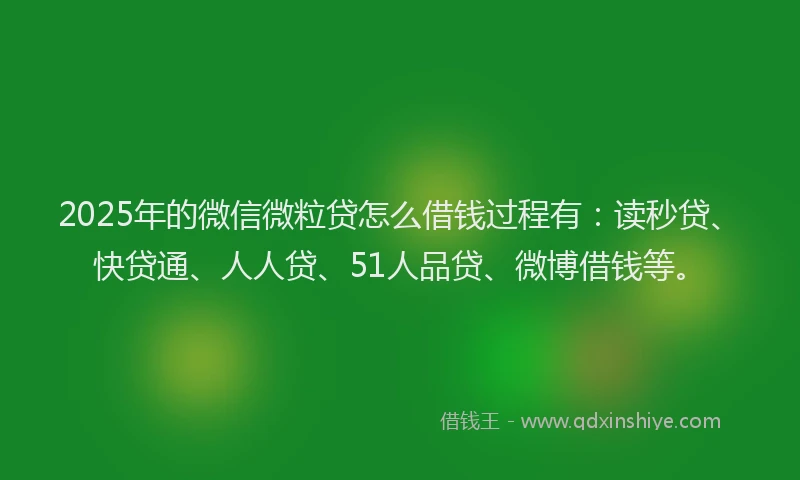 2025年的微信微粒贷怎么借钱过程有：读秒贷、快贷通、人人贷、51人品贷、微博借钱等。