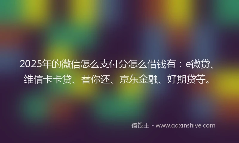2025年的微信怎么支付分怎么借钱有:e微贷、维信卡卡贷、替你还、京东金融、好期贷等。