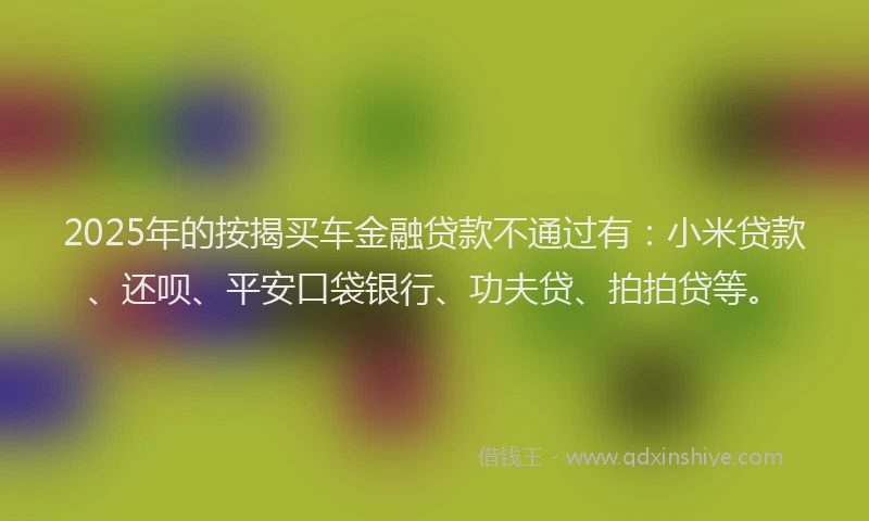 2025年的按揭买车金融贷款不通过有：小米贷款、还呗、平安口袋银行、功夫贷、拍拍贷等。
