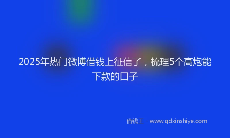 2025年热门微博借钱上征信了，梳理5个高炮能下款的口子