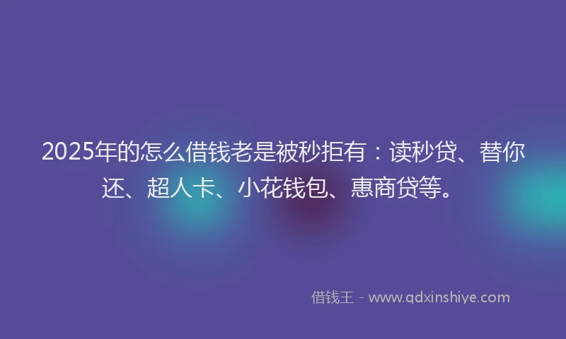 2025年的怎么借钱老是被秒拒有：读秒贷、替你还、超人卡、小花钱包、惠商贷等。
