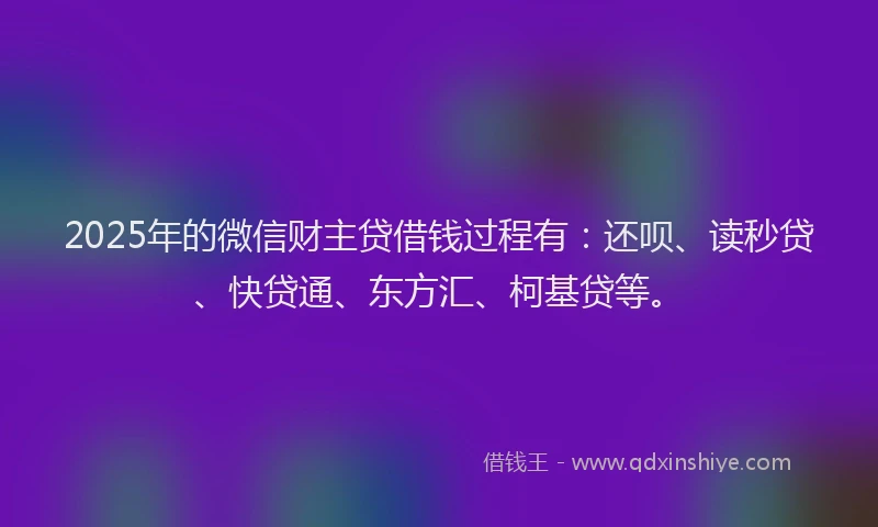 2025年的微信财主贷借钱过程有：还呗、读秒贷、快贷通、东方汇、柯基贷等。