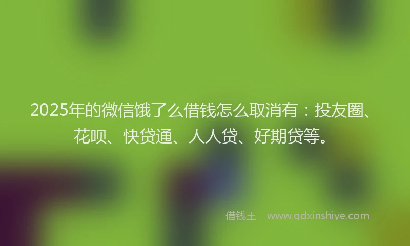 2025年的微信饿了么借钱怎么取消有：投友圈、花呗、快贷通、人人贷、好期贷等。