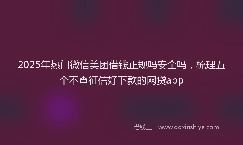 2025年热门微信美团借钱正规吗安全吗，梳理五个不查征信好下款的网贷app
