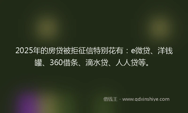 2025年的房贷被拒征信特别花有：e微贷、洋钱罐、360借条、滴水贷、人人贷等。