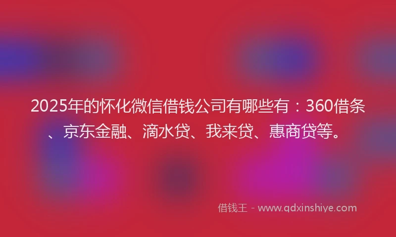 2025年的怀化微信借钱公司有哪些有：360借条、京东金融、滴水贷、我来贷、惠商贷等。