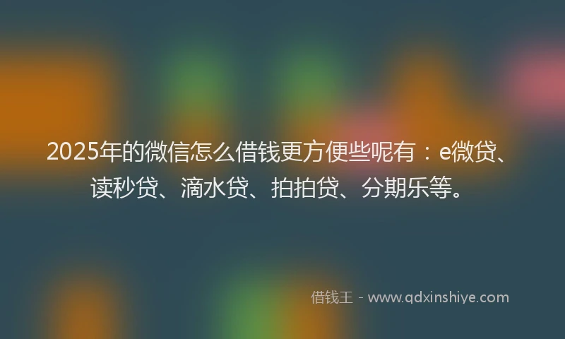 2025年的微信怎么借钱更方便些呢有：e微贷、读秒贷、滴水贷、拍拍贷、分期乐等。