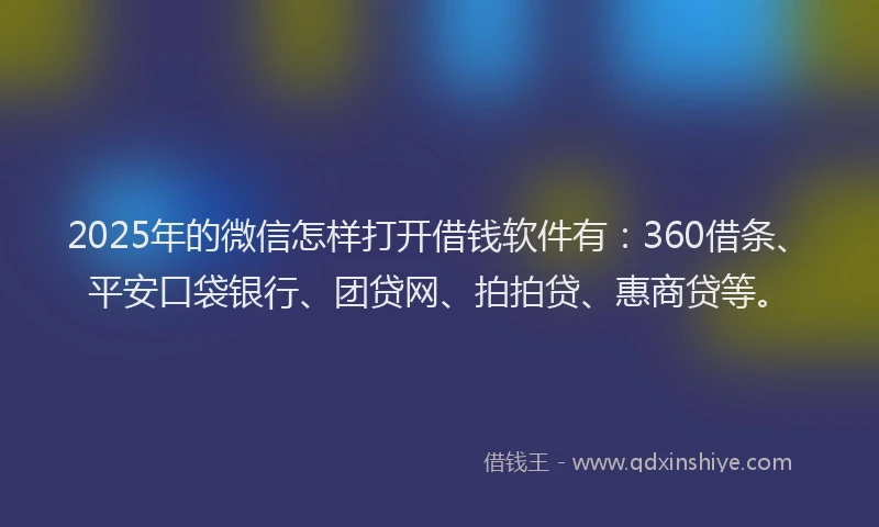 2025年的微信怎样打开借钱软件有：360借条、平安口袋银行、团贷网、拍拍贷、惠商贷等。