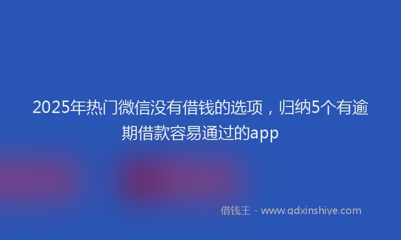 2025年热门微信没有借钱的选项，归纳5个有逾期借款容易通过的app