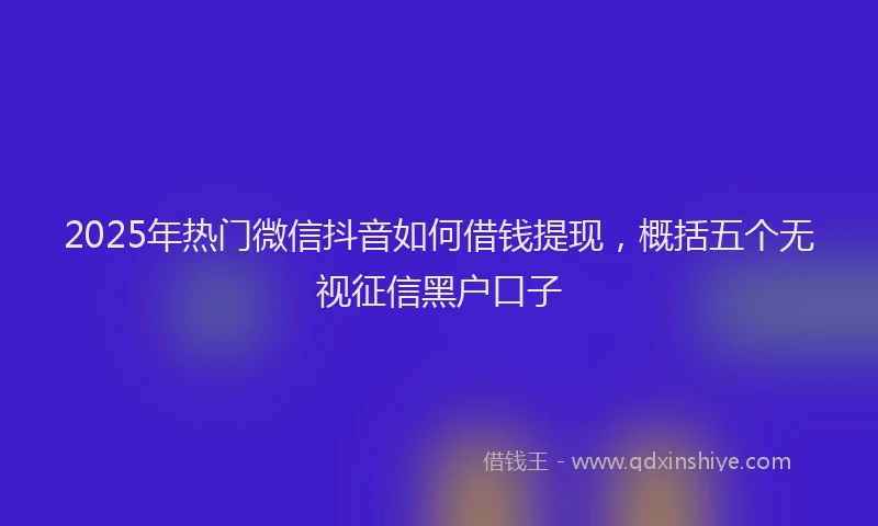 2025年热门微信抖音如何借钱提现，概括五个无视征信黑户口子