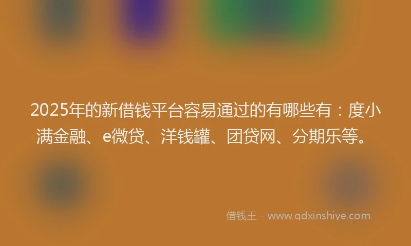 2025年的新借钱平台容易通过的有哪些有：度小满金融、e微贷、洋钱罐、团贷网、分期乐等。