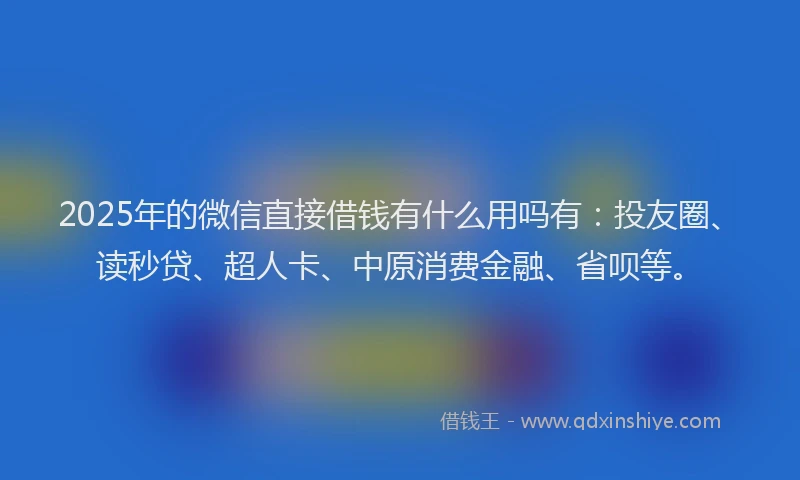 2025年的微信直接借钱有什么用吗有：投友圈、读秒贷、超人卡、中原消费金融、省呗等。