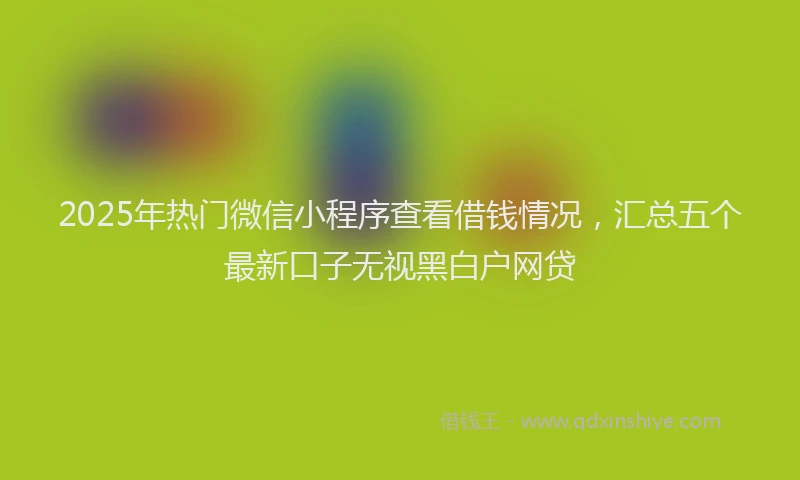 2025年热门微信小程序查看借钱情况，汇总五个最新口子无视黑白户网贷