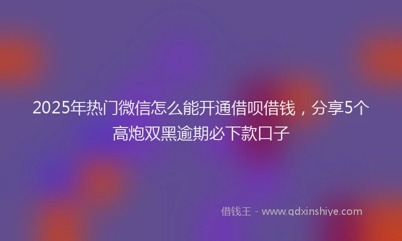 2025年热门微信怎么能开通借呗借钱，分享5个高炮双黑逾期必下款口子