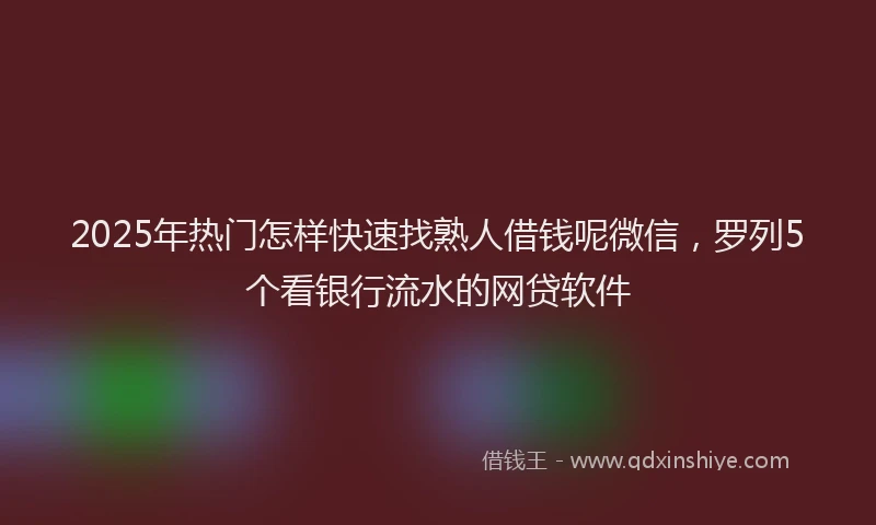 2025年热门怎样快速找熟人借钱呢微信，罗列5个看银行流水的网贷软件