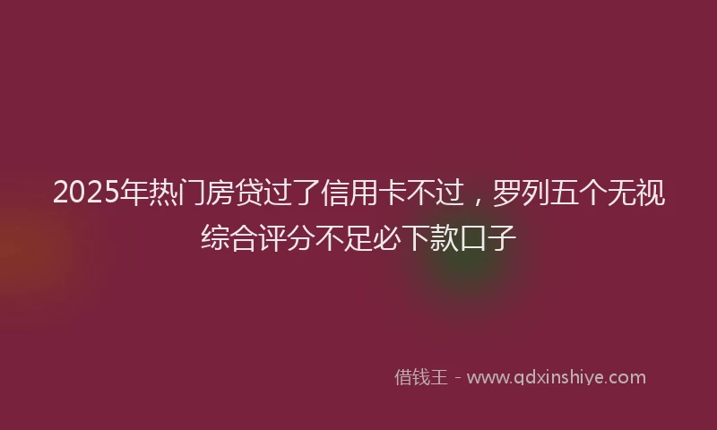 2025年热门房贷过了信用卡不过，罗列五个无视综合评分不足必下款口子