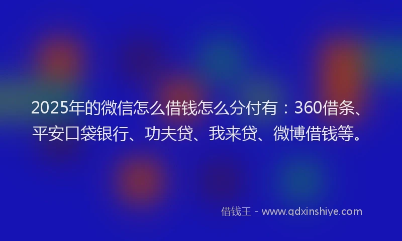 2025年的微信怎么借钱怎么分付有：360借条、平安口袋银行、功夫贷、我来贷、微博借钱等。