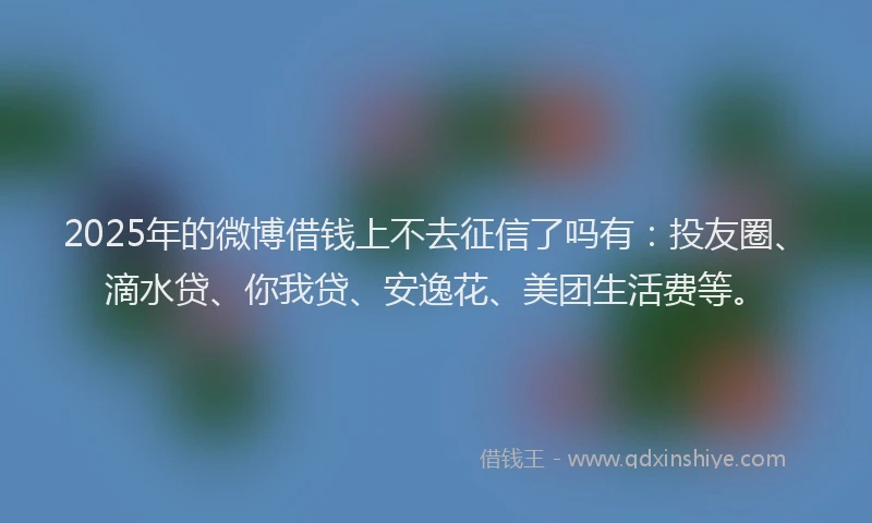 2025年的微博借钱上不去征信了吗有：投友圈、滴水贷、你我贷、安逸花、美团生活费等。