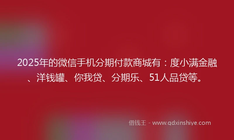 2025年的微信手机分期付款商城有：度小满金融、洋钱罐、你我贷、分期乐、51人品贷等。