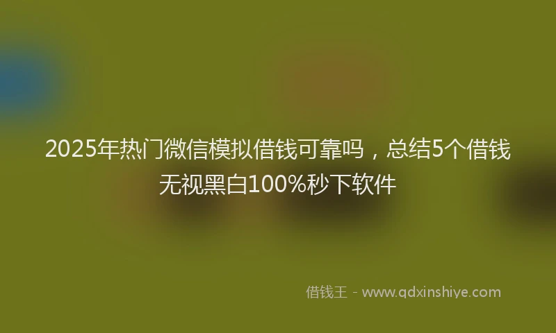 2025年热门微信模拟借钱可靠吗，总结5个借钱无视黑白100%秒下软件