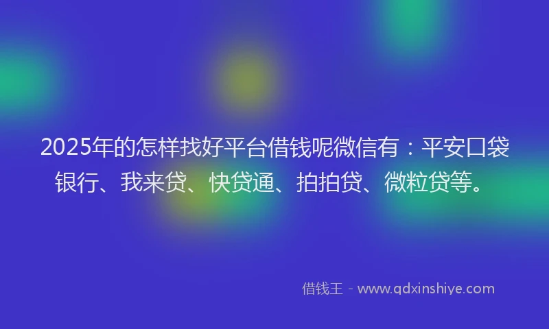 2025年的怎样找好平台借钱呢微信有：平安口袋银行、我来贷、快贷通、拍拍贷、微粒贷等。