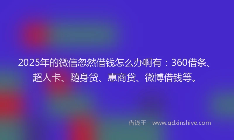 2025年的微信忽然借钱怎么办啊有：360借条、超人卡、随身贷、惠商贷、微博借钱等。