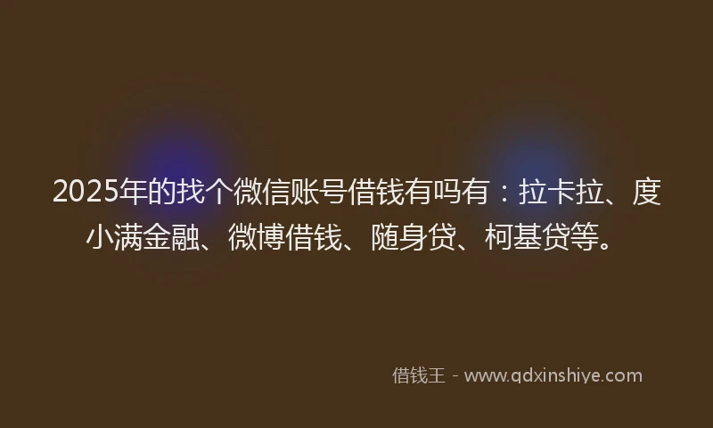 2025年的找个微信账号借钱有吗有：拉卡拉、度小满金融、微博借钱、随身贷、柯基贷等。