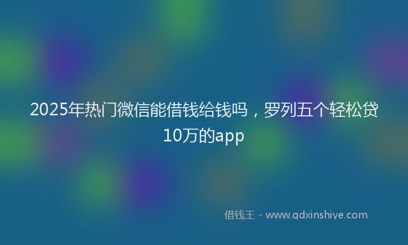 2025年热门微信能借钱给钱吗，罗列五个轻松贷10万的app