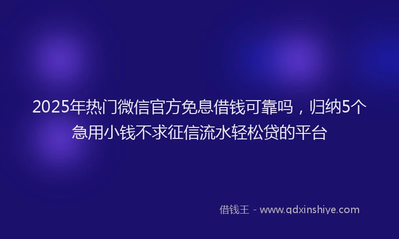 2025年热门微信官方免息借钱可靠吗，归纳5个急用小钱不求征信流水轻松贷的平台