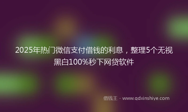 2025年热门微信支付借钱的利息，整理5个无视黑白100%秒下网贷软件